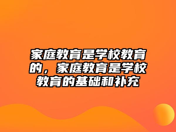 家庭教育是學校教育的，家庭教育是學校教育的基礎(chǔ)和補充