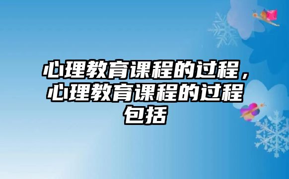 心理教育課程的過程，心理教育課程的過程包括