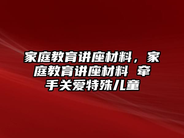 家庭教育講座材料，家庭教育講座材料 牽手關(guān)愛特殊兒童