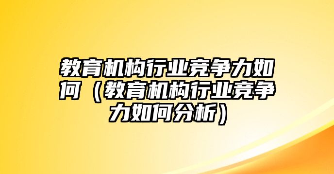 教育機(jī)構(gòu)行業(yè)競(jìng)爭(zhēng)力如何（教育機(jī)構(gòu)行業(yè)競(jìng)爭(zhēng)力如何分析）