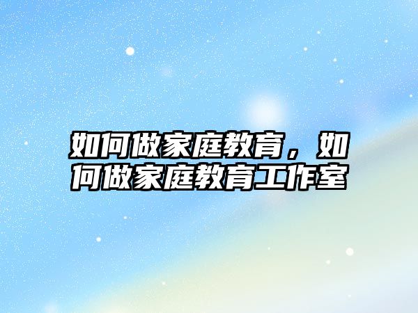 如何做家庭教育，如何做家庭教育工作室