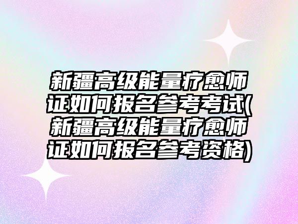 新疆高級(jí)能量療愈師證如何報(bào)名參考考試(新疆高級(jí)能量療愈師證如何報(bào)名參考資格)