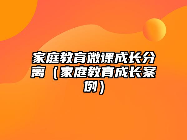 家庭教育微課成長分離（家庭教育成長案例）