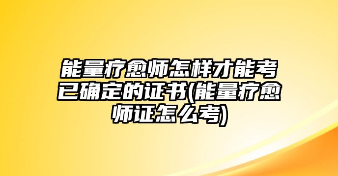 能量療愈師怎樣才能考已確定的證書(能量療愈師證怎么考)