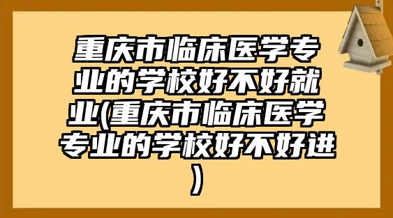 重慶市臨床醫(yī)學專業(yè)的學校好不好就業(yè)(重慶市臨床醫(yī)學專業(yè)的學校好不好進)