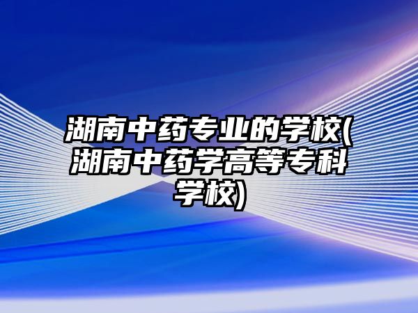 湖南中藥專業(yè)的學(xué)校(湖南中藥學(xué)高等專科學(xué)校)