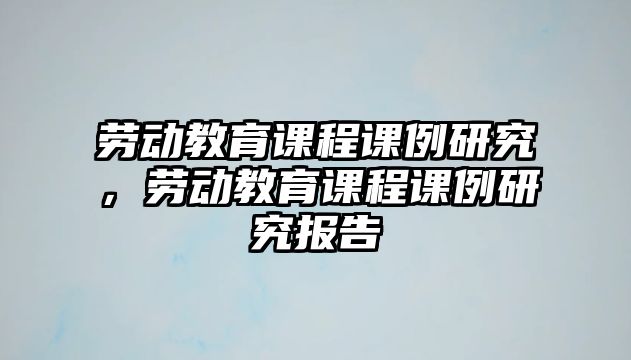 勞動教育課程課例研究，勞動教育課程課例研究報(bào)告