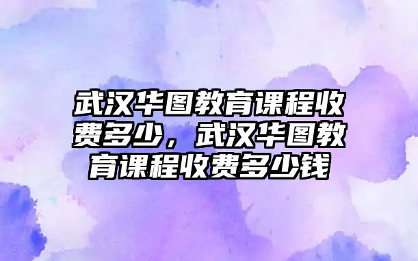 武漢華圖教育課程收費(fèi)多少，武漢華圖教育課程收費(fèi)多少錢