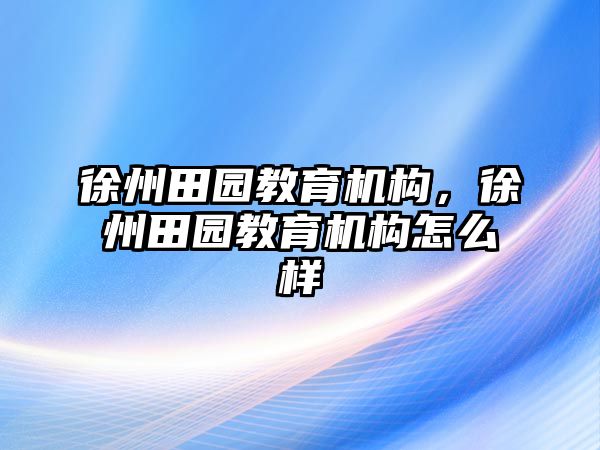 徐州田園教育機構(gòu)，徐州田園教育機構(gòu)怎么樣