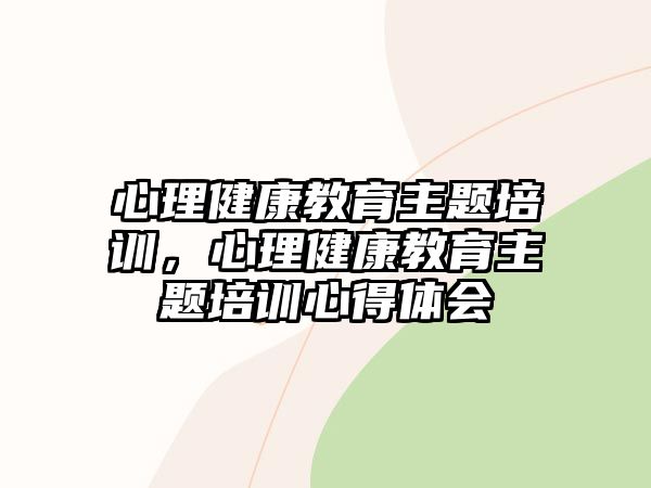 心理健康教育主題培訓(xùn)，心理健康教育主題培訓(xùn)心得體會