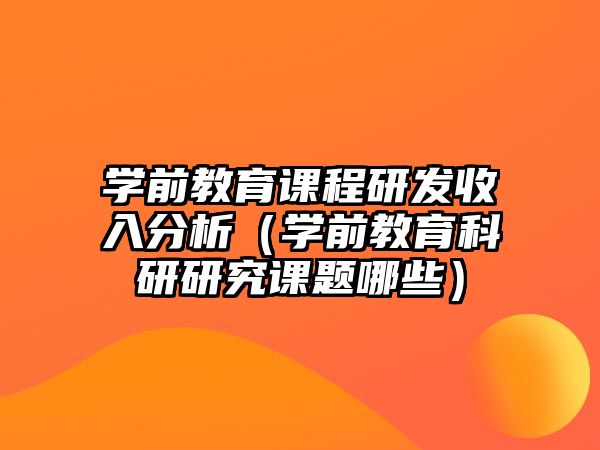 學(xué)前教育課程研發(fā)收入分析（學(xué)前教育科研研究課題哪些）