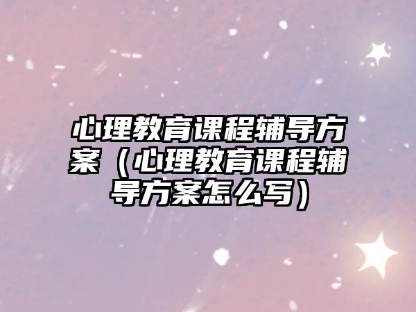 心理教育課程輔導(dǎo)方案（心理教育課程輔導(dǎo)方案怎么寫）