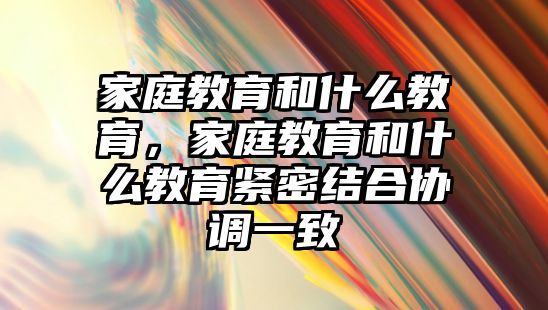 家庭教育和什么教育，家庭教育和什么教育緊密結合協(xié)調(diào)一致