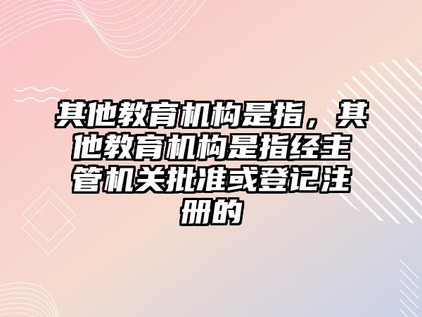 其他教育機構(gòu)是指，其他教育機構(gòu)是指經(jīng)主管機關(guān)批準或登記注冊的