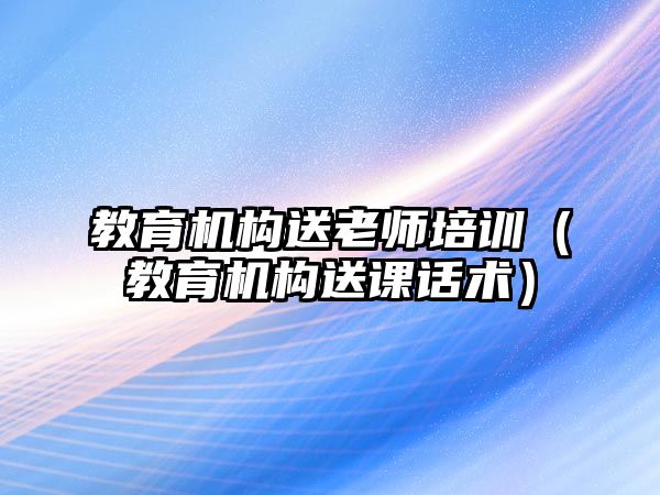 教育機(jī)構(gòu)送老師培訓(xùn)（教育機(jī)構(gòu)送課話術(shù)）