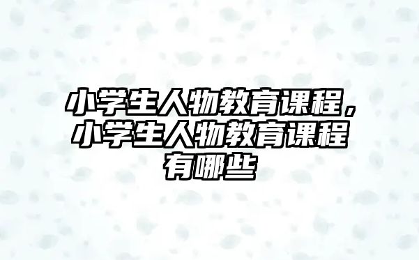 小學生人物教育課程，小學生人物教育課程有哪些