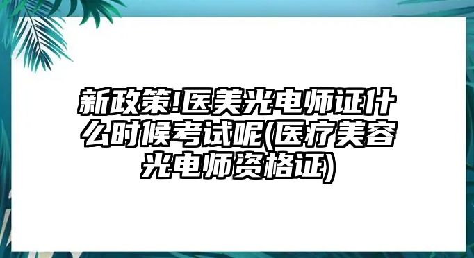 新政策!醫(yī)美光電師證什么時候考試呢(醫(yī)療美容光電師資格證)