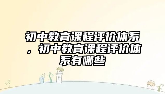 初中教育課程評價體系，初中教育課程評價體系有哪些