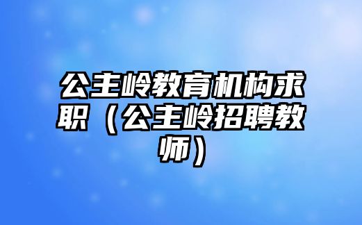 公主嶺教育機(jī)構(gòu)求職（公主嶺招聘教師）