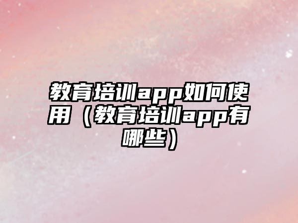 教育培訓app如何使用（教育培訓app有哪些）