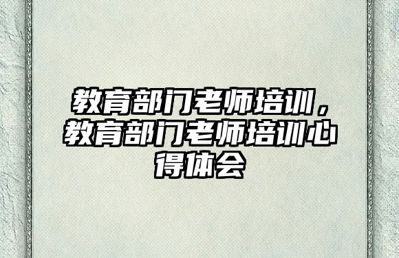 教育部門老師培訓(xùn)，教育部門老師培訓(xùn)心得體會(huì)