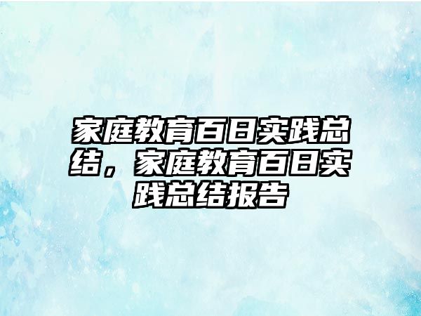 家庭教育百日實踐總結(jié)，家庭教育百日實踐總結(jié)報告