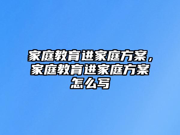 家庭教育進家庭方案，家庭教育進家庭方案怎么寫