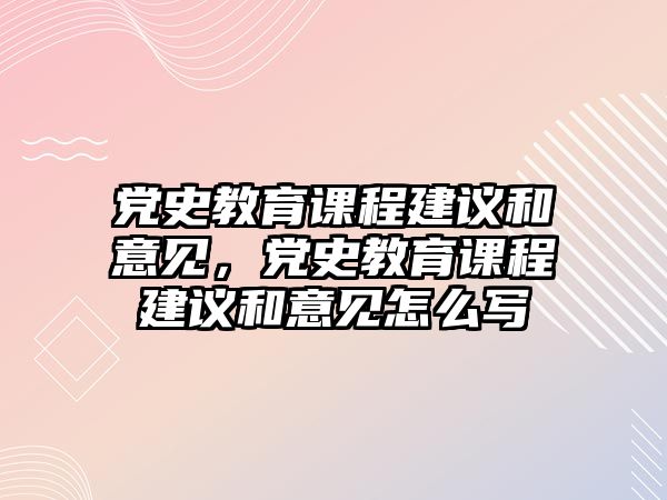 黨史教育課程建議和意見(jiàn)，黨史教育課程建議和意見(jiàn)怎么寫(xiě)