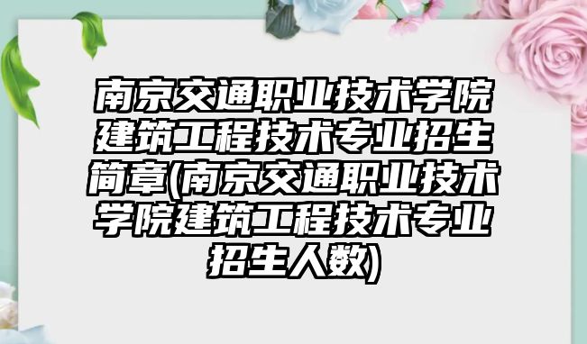 南京交通職業(yè)技術(shù)學(xué)院建筑工程技術(shù)專業(yè)招生簡章(南京交通職業(yè)技術(shù)學(xué)院建筑工程技術(shù)專業(yè)招生人數(shù))