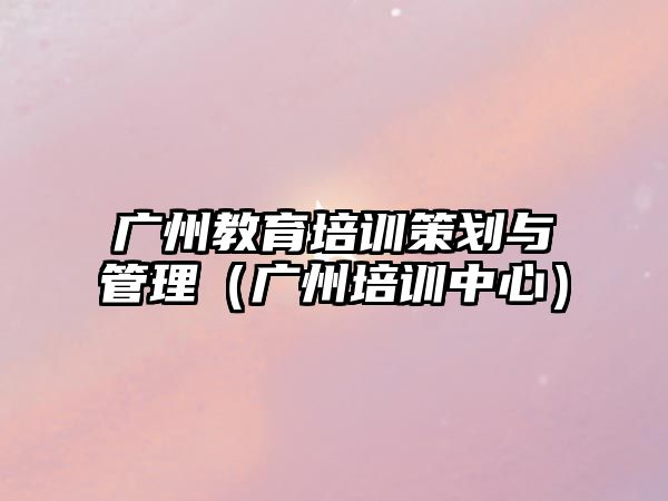 廣州教育培訓(xùn)策劃與管理（廣州培訓(xùn)中心）