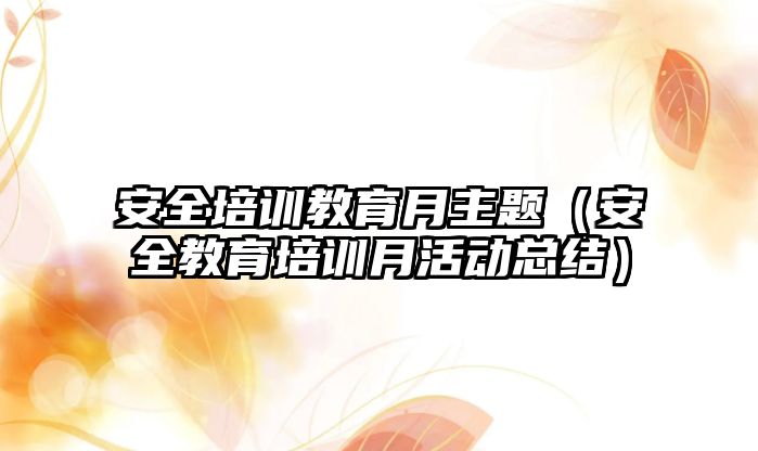 安全培訓教育月主題（安全教育培訓月活動總結）