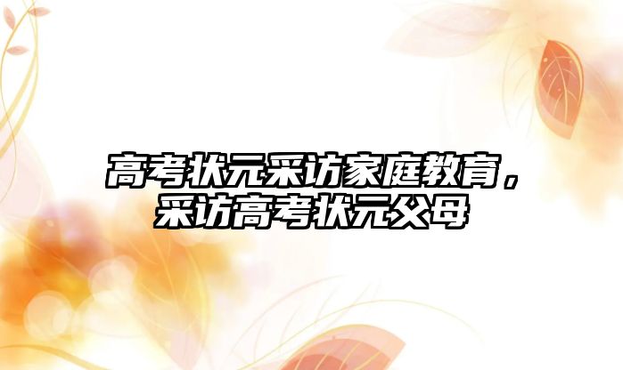 高考狀元采訪家庭教育，采訪高考狀元父母