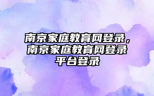 南京家庭教育網(wǎng)登錄，南京家庭教育網(wǎng)登錄平臺(tái)登錄