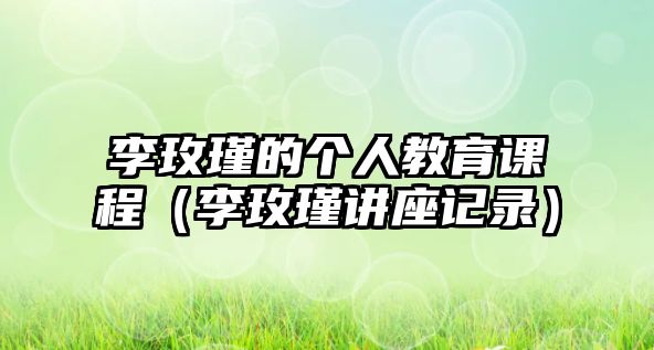 李玫瑾的個(gè)人教育課程（李玫瑾講座記錄）