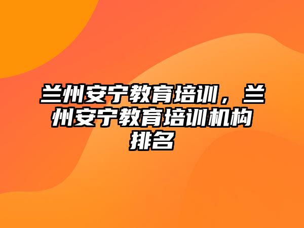 蘭州安寧教育培訓，蘭州安寧教育培訓機構排名