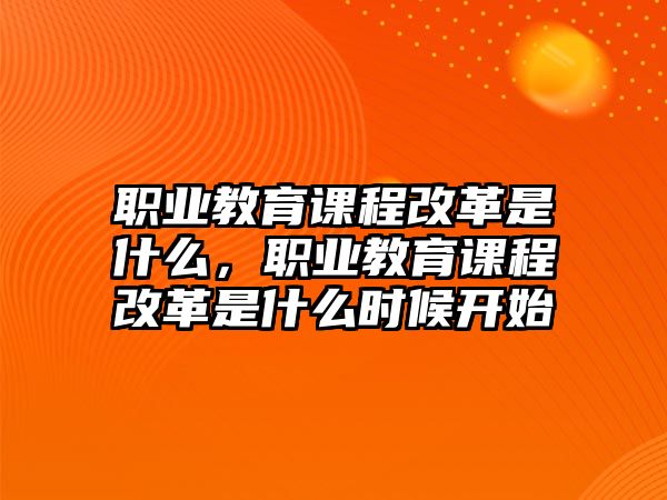 職業(yè)教育課程改革是什么，職業(yè)教育課程改革是什么時候開始