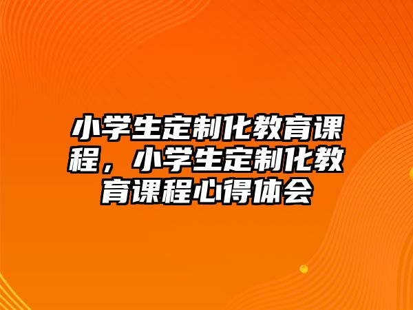 小學(xué)生定制化教育課程，小學(xué)生定制化教育課程心得體會(huì)