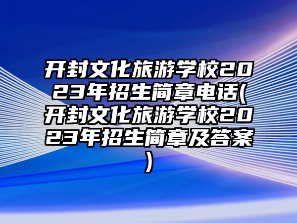 開封文化旅游學校2023年招生簡章電話(開封文化旅游學校2023年招生簡章及答案)