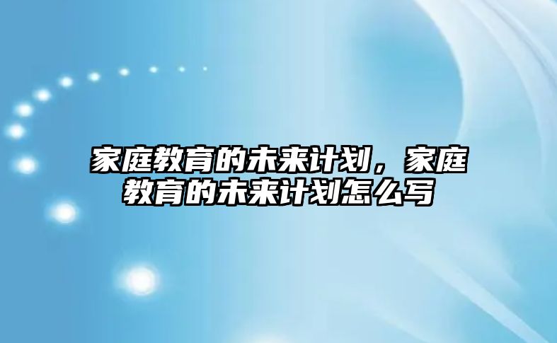 家庭教育的未來計(jì)劃，家庭教育的未來計(jì)劃怎么寫