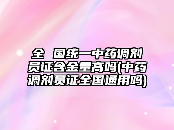 全 國統(tǒng)一中藥調(diào)劑員證含金量高嗎(中藥調(diào)劑員證全國通用嗎)