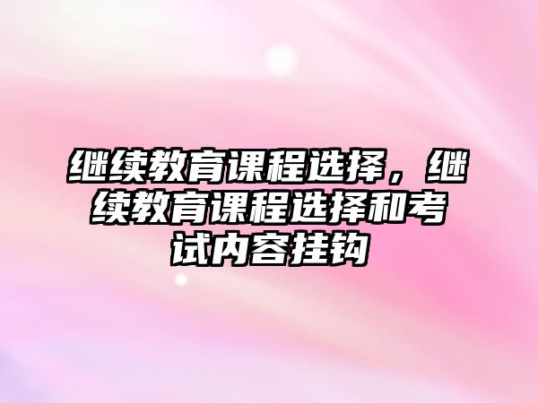 繼續(xù)教育課程選擇，繼續(xù)教育課程選擇和考試內(nèi)容掛鉤