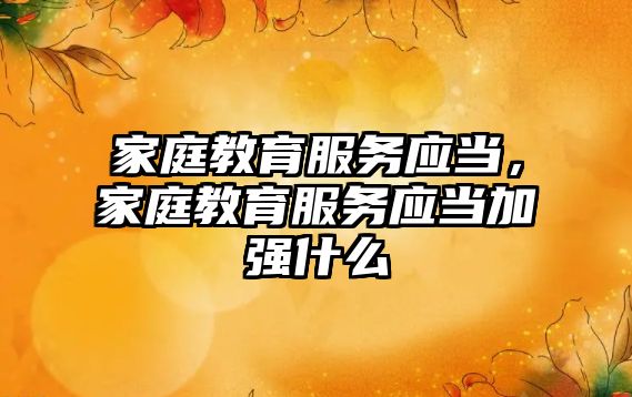 家庭教育服務應當，家庭教育服務應當加強什么