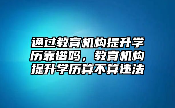 通過(guò)教育機(jī)構(gòu)提升學(xué)歷靠譜嗎，教育機(jī)構(gòu)提升學(xué)歷算不算違法