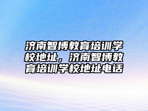 濟南智博教育培訓(xùn)學(xué)校地址，濟南智博教育培訓(xùn)學(xué)校地址電話