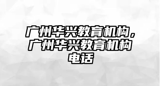 廣州華興教育機(jī)構(gòu)，廣州華興教育機(jī)構(gòu)電話