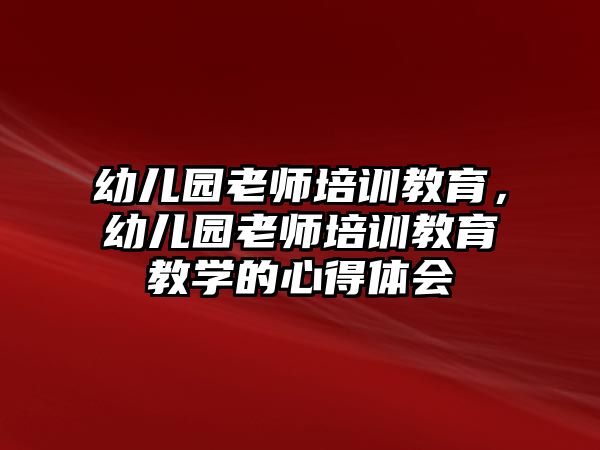 幼兒園老師培訓(xùn)教育，幼兒園老師培訓(xùn)教育教學(xué)的心得體會(huì)