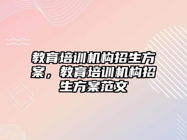 教育培訓(xùn)機構(gòu)招生方案，教育培訓(xùn)機構(gòu)招生方案范文