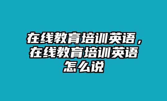 在線教育培訓(xùn)英語，在線教育培訓(xùn)英語怎么說