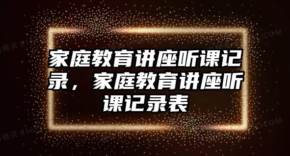 家庭教育講座聽課記錄，家庭教育講座聽課記錄表