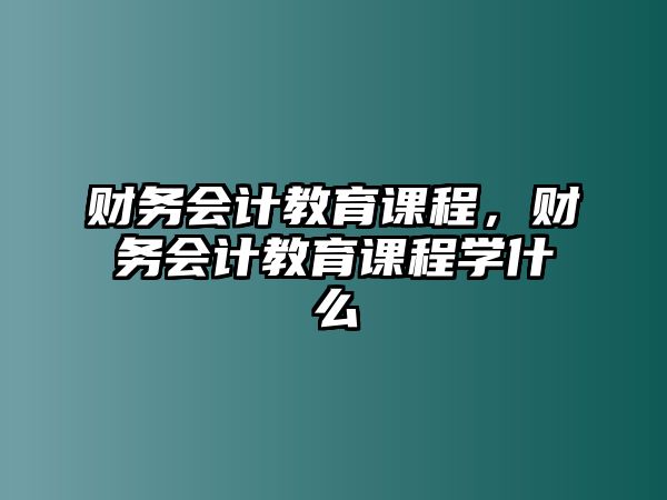 財務(wù)會計教育課程，財務(wù)會計教育課程學(xué)什么